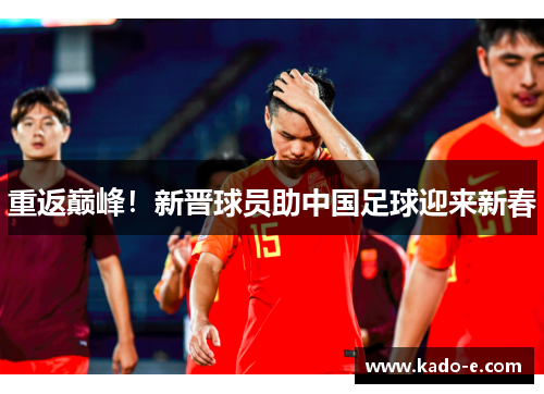 重返巅峰！新晋球员助中国足球迎来新春